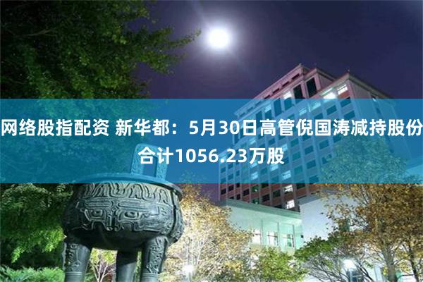 网络股指配资 新华都：5月30日高管倪国涛减持股份合计1056.23万股