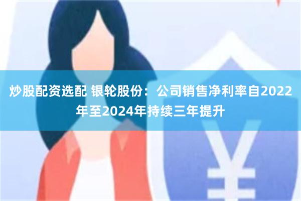 炒股配资选配 银轮股份：公司销售净利率自2022年至2024年持续三年提升