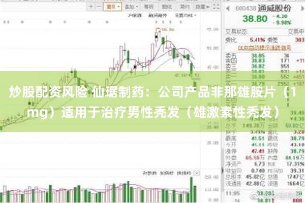 炒股配资风险 仙琚制药：公司产品非那雄胺片（1mg）适用于治疗男性秃发（雄激素性秃发）