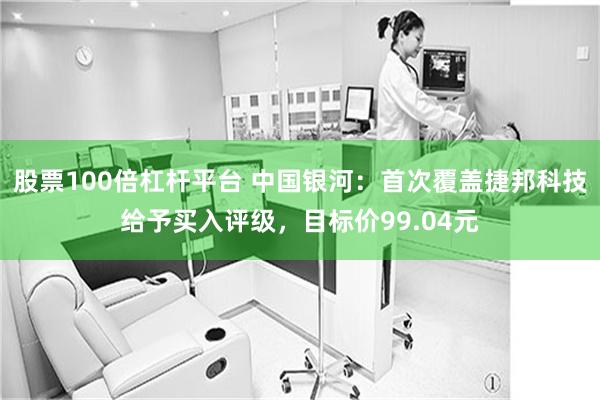股票100倍杠杆平台 中国银河：首次覆盖捷邦科技给予买入评级，目标价99.04元