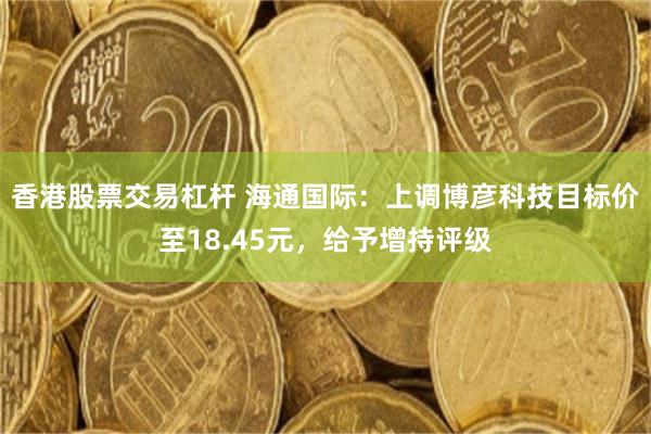 香港股票交易杠杆 海通国际：上调博彦科技目标价至18.45元，给予增持评级