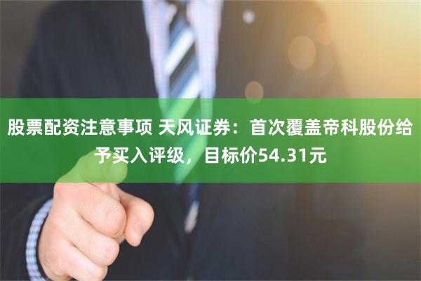 股票配资注意事项 天风证券：首次覆盖帝科股份给予买入评级，目标价54.31元