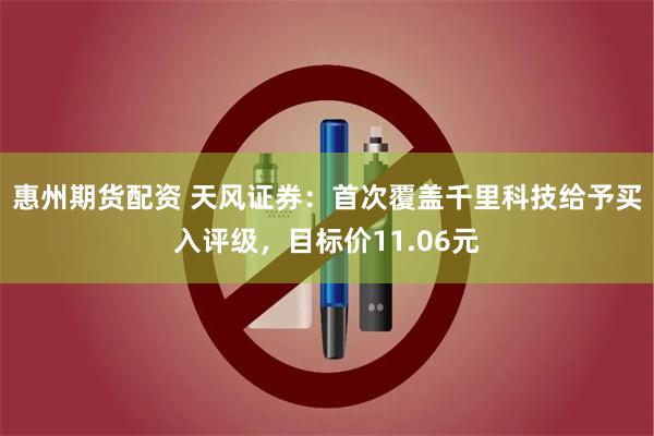 惠州期货配资 天风证券：首次覆盖千里科技给予买入评级，目标价11.06元