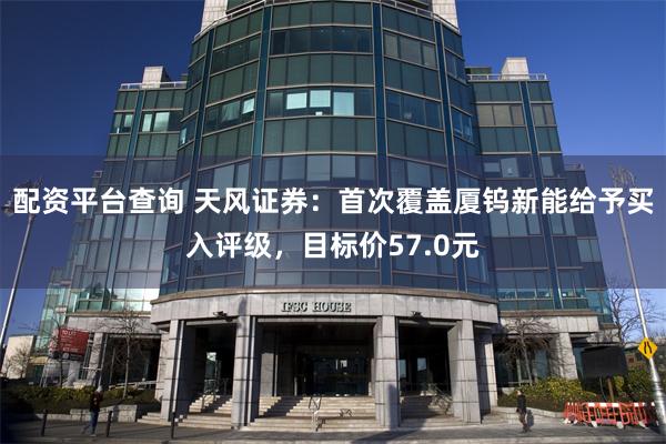 配资平台查询 天风证券：首次覆盖厦钨新能给予买入评级，目标价57.0元