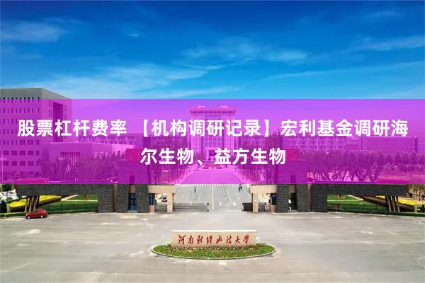 股票杠杆费率 【机构调研记录】宏利基金调研海尔生物、益方生物