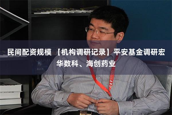 民间配资规模 【机构调研记录】平安基金调研宏华数科、海创药业