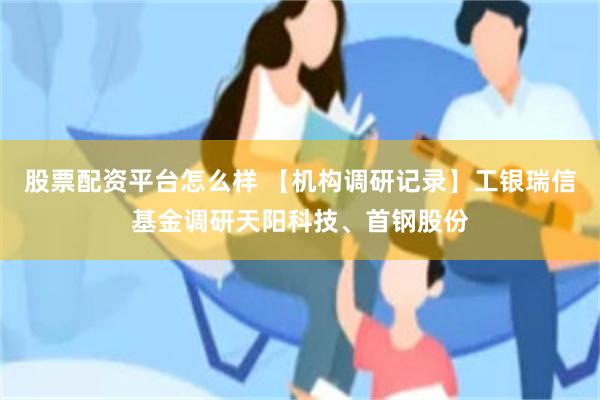 股票配资平台怎么样 【机构调研记录】工银瑞信基金调研天阳科技、首钢股份