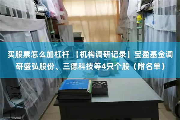 买股票怎么加杠杆 【机构调研记录】宝盈基金调研盛弘股份、三德科技等4只个股（附名单）