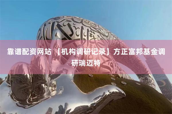 靠谱配资网站 【机构调研记录】方正富邦基金调研瑞迈特