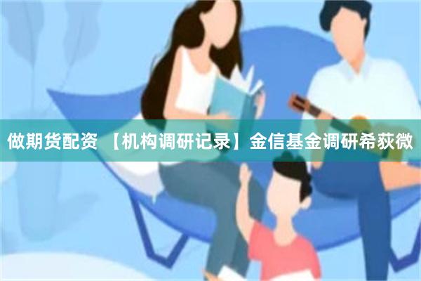 做期货配资 【机构调研记录】金信基金调研希荻微