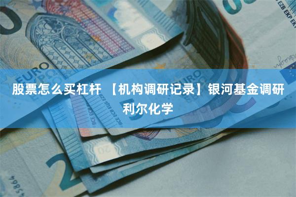 股票怎么买杠杆 【机构调研记录】银河基金调研利尔化学