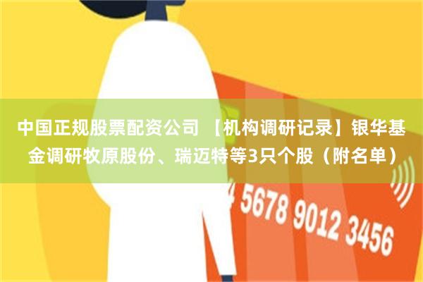 中国正规股票配资公司 【机构调研记录】银华基金调研牧原股份、瑞迈特等3只个股（附名单）