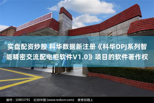 实盘配资炒股 科华数据新注册《科华DPJ系列智能精密交流配电柜软件V1.0》项目的软件著作权