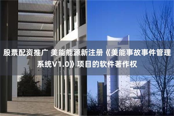 股票配资推广 美能能源新注册《美能事故事件管理系统V1.0》项目的软件著作权