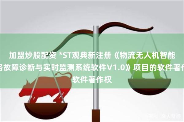 加盟炒股配资 *ST观典新注册《物流无人机智能电路故障诊断与实时监测系统软件V1.0》项目的软件著作权