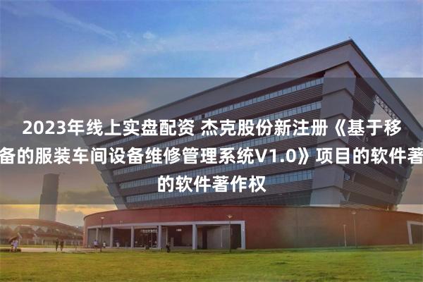 2023年线上实盘配资 杰克股份新注册《基于移动设备的服装车间设备维修管理系统V1.0》项目的软件著作权