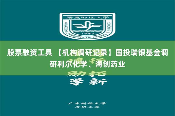 股票融资工具 【机构调研记录】国投瑞银基金调研利尔化学、海创药业