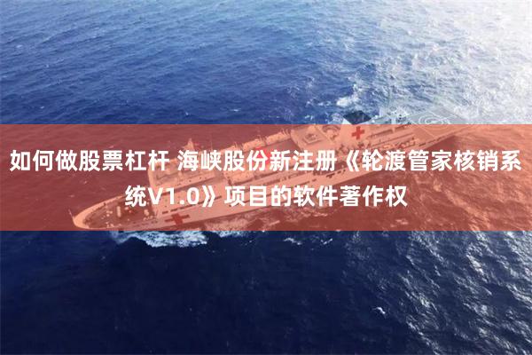 如何做股票杠杆 海峡股份新注册《轮渡管家核销系统V1.0》项目的软件著作权