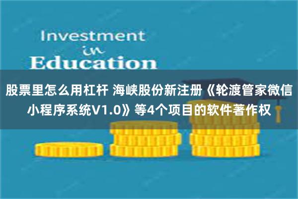 股票里怎么用杠杆 海峡股份新注册《轮渡管家微信小程序系统V1.0》等4个项目的软件著作权