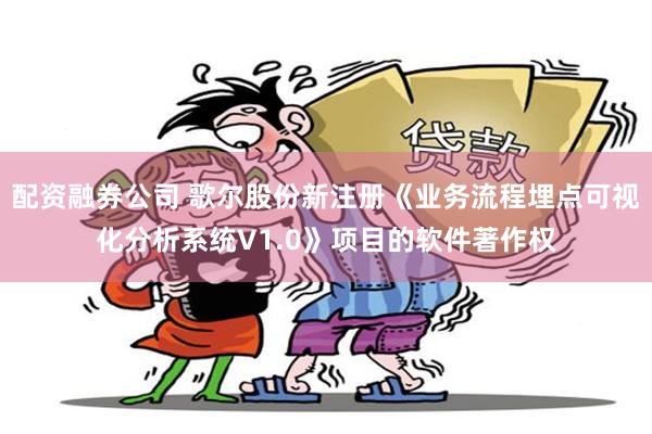 配资融券公司 歌尔股份新注册《业务流程埋点可视化分析系统V1.0》项目的软件著作权