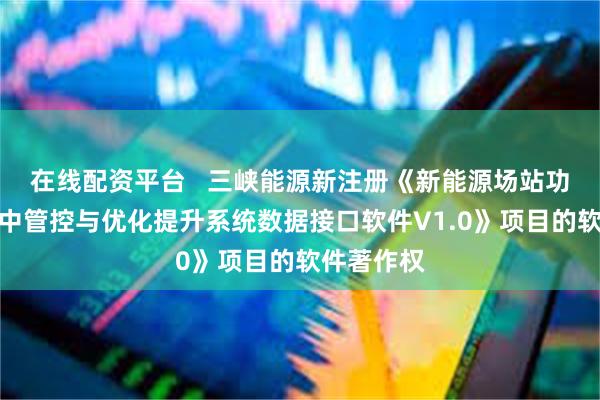 在线配资平台   三峡能源新注册《新能源场站功率预测集中管控与优化提升系统数据接口软件V1.0》项目的软件著作权