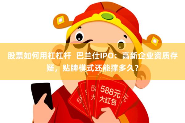 股票如何用杠杠杆  巴兰仕IPO：高新企业资质存疑，贴牌模式还能撑多久？