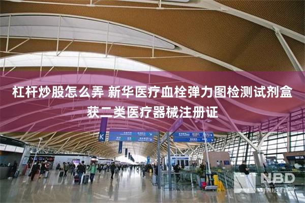 杠杆炒股怎么弄 新华医疗血栓弹力图检测试剂盒获二类医疗器械注册证