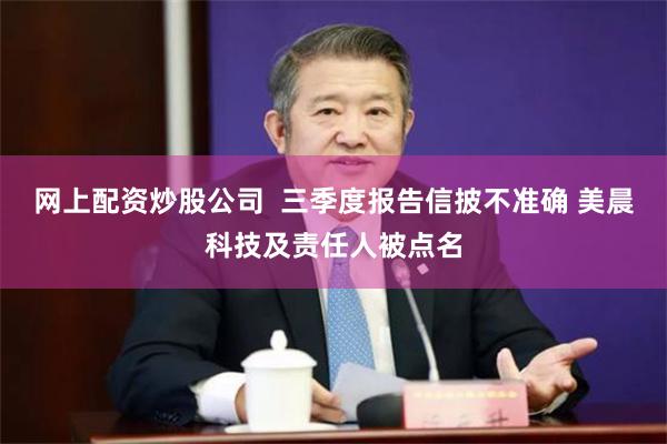 网上配资炒股公司  三季度报告信披不准确 美晨科技及责任人被点名