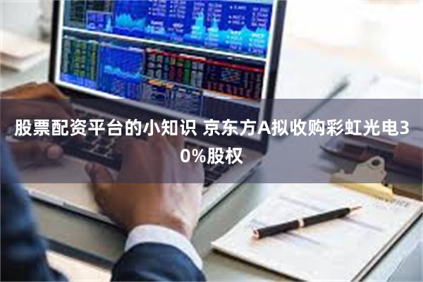 股票配资平台的小知识 京东方A拟收购彩虹光电30%股权