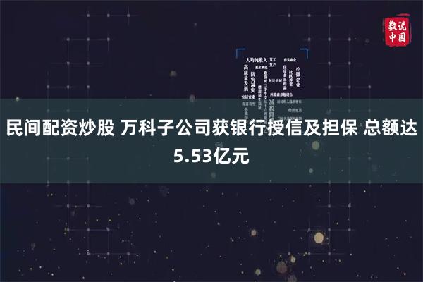 民间配资炒股 万科子公司获银行授信及担保 总额达5.53亿元