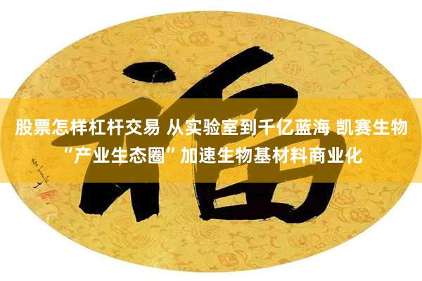 股票怎样杠杆交易 从实验室到千亿蓝海 凯赛生物“产业生态圈”加速生物基材料商业化