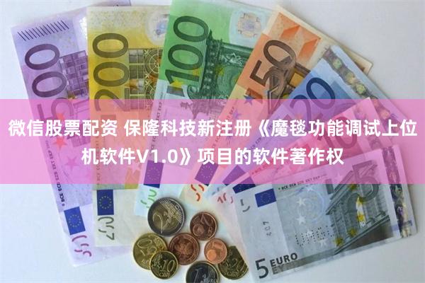 微信股票配资 保隆科技新注册《魔毯功能调试上位机软件V1.0》项目的软件著作权