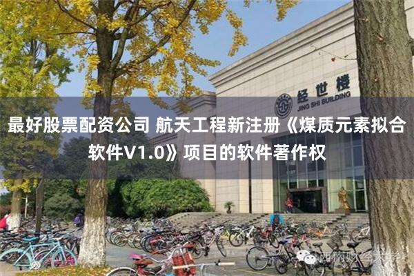 最好股票配资公司 航天工程新注册《煤质元素拟合软件V1.0》项目的软件著作权