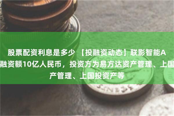 股票配资利息是多少 【投融资动态】联影智能A轮融资，融资额10亿人民币，投资方为易方达资产管理、上国投资产等
