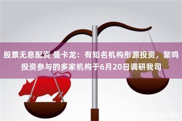 股票无息配资 曼卡龙：有知名机构彤源投资，聚鸣投资参与的多家机构于6月20日调研我司