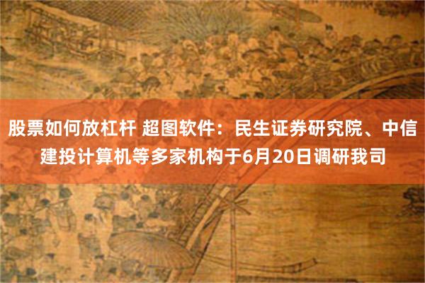 股票如何放杠杆 超图软件：民生证券研究院、中信建投计算机等多家机构于6月20日调研我司