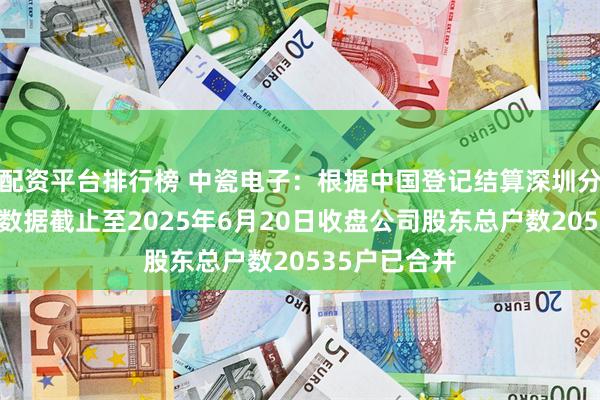 配资平台排行榜 中瓷电子：根据中国登记结算深圳分公司提供的数据截止至2025年6月20日收盘公司股东总户数20535户已合并