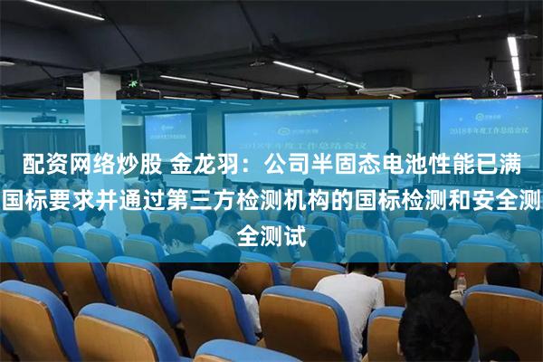 配资网络炒股 金龙羽：公司半固态电池性能已满足国标要求并通过第三方检测机构的国标检测和安全测试