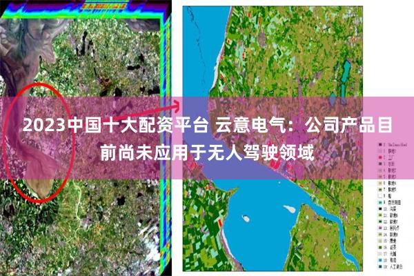 2023中国十大配资平台 云意电气：公司产品目前尚未应用于无人驾驶领域