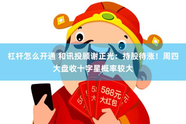 杠杆怎么开通 和讯投顾谢正光：持股待涨！周四大盘收十字星概率较大