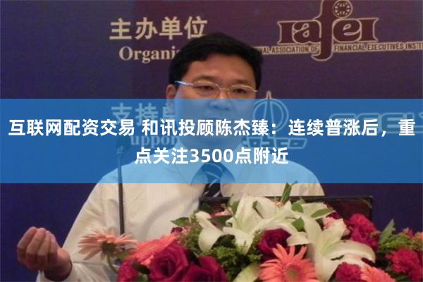 互联网配资交易 和讯投顾陈杰臻：连续普涨后，重点关注3500点附近