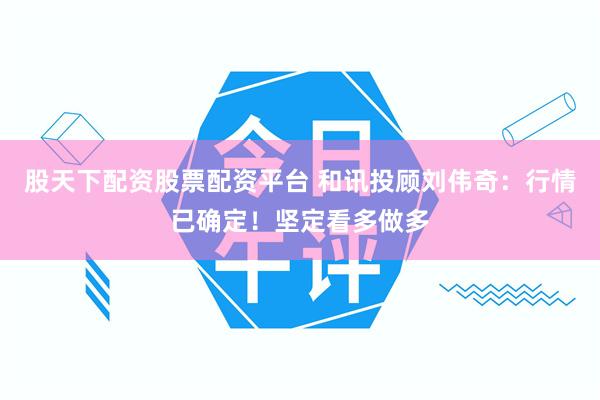 股天下配资股票配资平台 和讯投顾刘伟奇：行情已确定！坚定看多做多