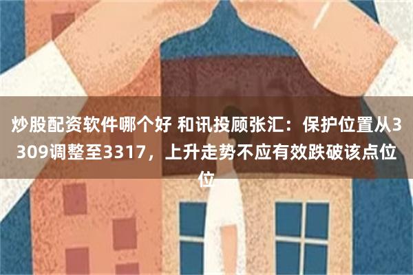 炒股配资软件哪个好 和讯投顾张汇：保护位置从3309调整至3317，上升走势不应有效跌破该点位