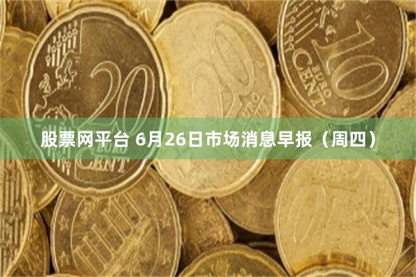 股票网平台 6月26日市场消息早报（周四）