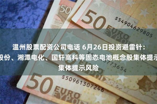 温州股票配资公司电话 6月26日投资避雷针：诺德股份、湘潭电化、国轩高科等固态电池概念股集体提示风险