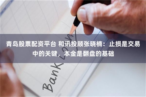 青岛股票配资平台 和讯投顾张晓楠：止损是交易中的关键，本金是翻盘的基础