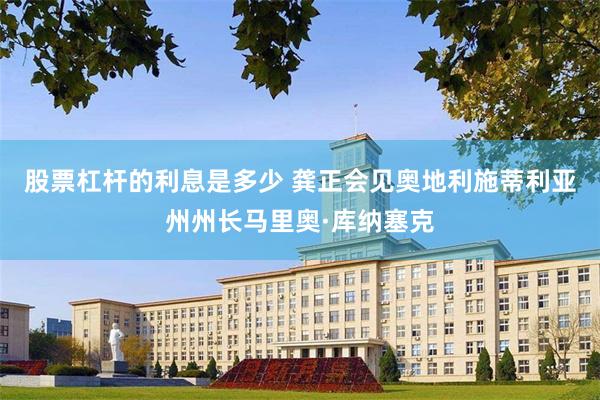 股票杠杆的利息是多少 龚正会见奥地利施蒂利亚州州长马里奥·库纳塞克