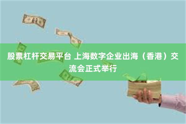 股票杠杆交易平台 上海数字企业出海（香港）交流会正式举行