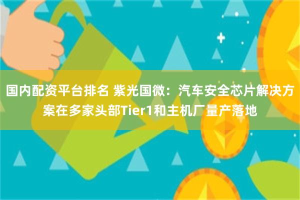 国内配资平台排名 紫光国微：汽车安全芯片解决方案在多家头部Tier1和主机厂量产落地