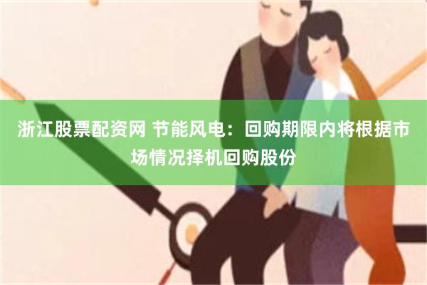 浙江股票配资网 节能风电：回购期限内将根据市场情况择机回购股份